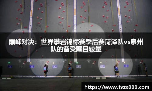 巅峰对决：世界攀岩锦标赛季后赛菏泽队vs泉州队的备受瞩目较量